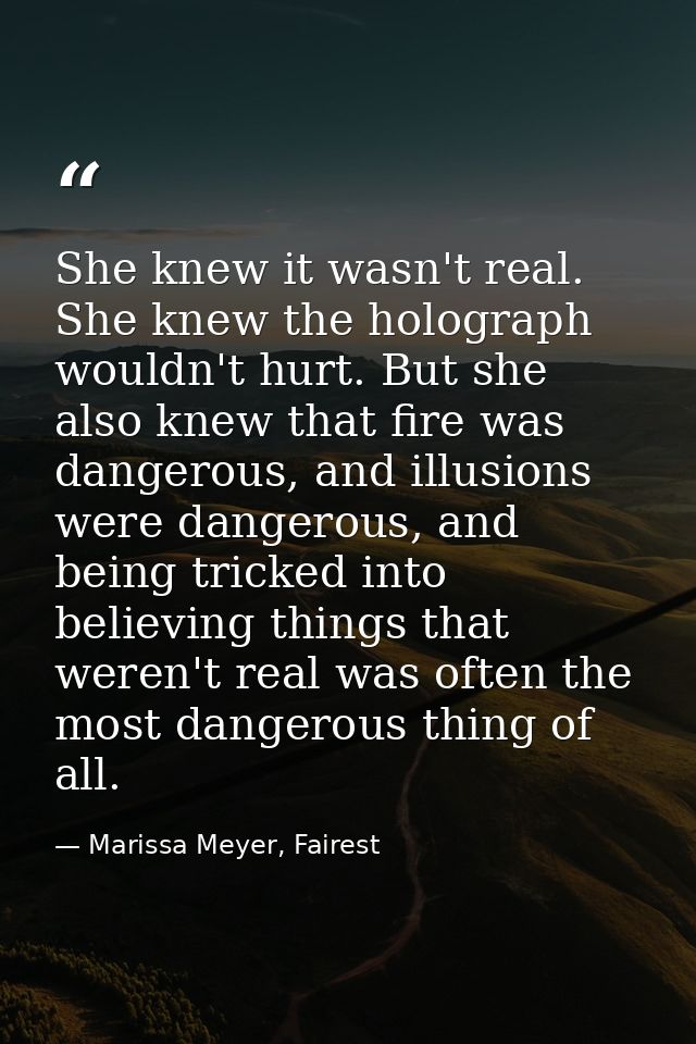 She knew it wasn't real. She knew the holograph wouldn't hurt. But she also knew that fire was dangerous, and illusions  — Marissa Meyer, Fairest