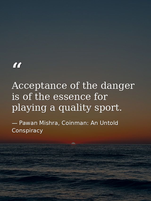 Acceptance of the danger is of the essence for playing a quality sport. — Pawan Mishra, Coinman: An Untold Conspiracy
