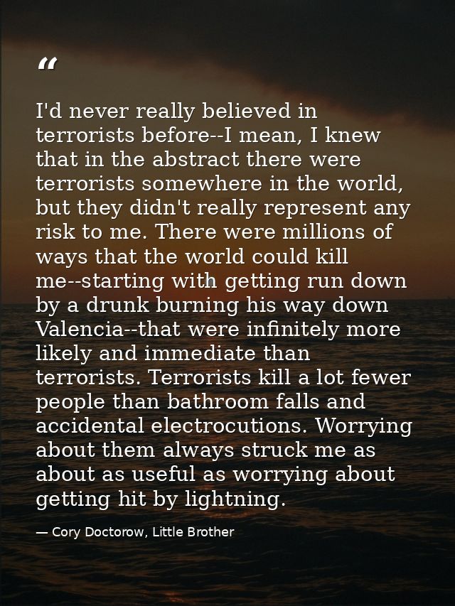 I'd never really believed in terrorists before--I mean, I knew that in the abstract there were terrorists somewhere in t — Cory Doctorow, Little Brother