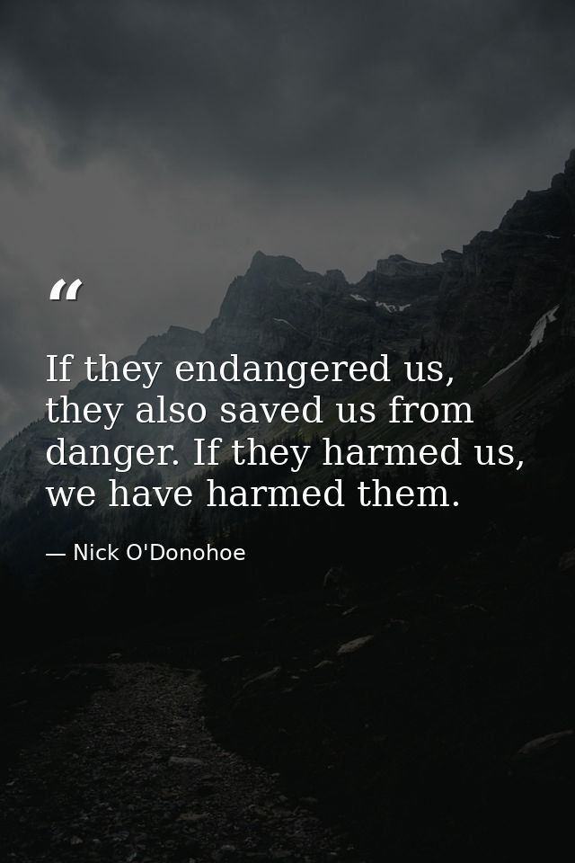 If they endangered us, they also saved us from danger. If they harmed us, we have harmed them. — Nick O'Donohoe
