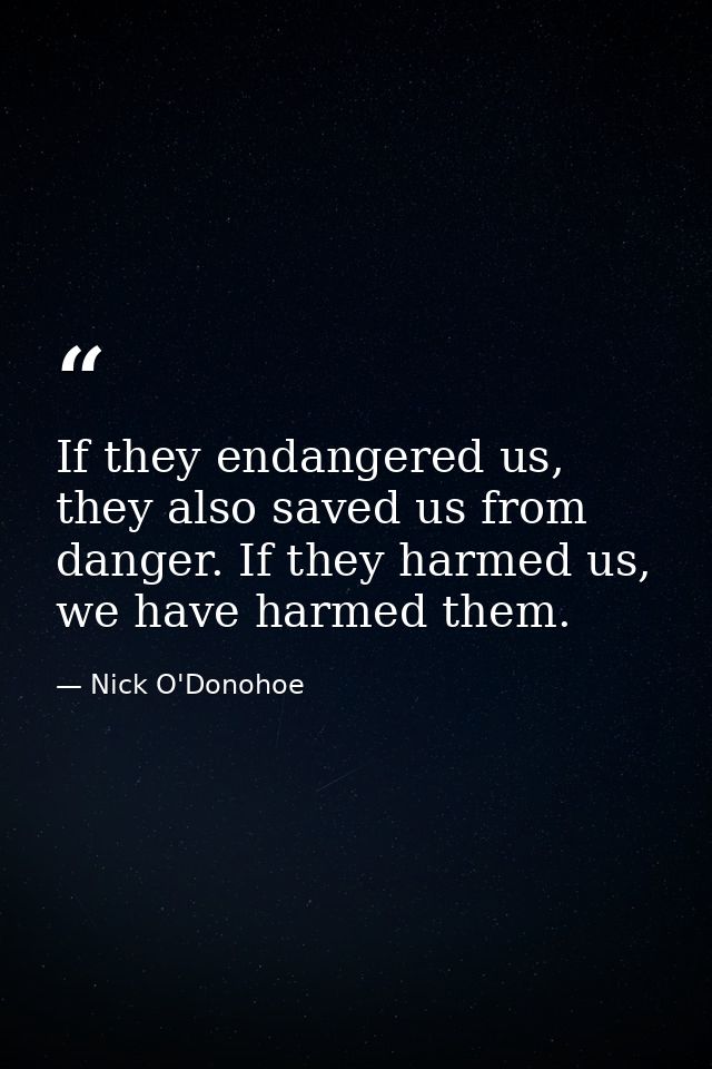 If they endangered us, they also saved us from danger. If they harmed us, we have harmed them. — Nick O'Donohoe