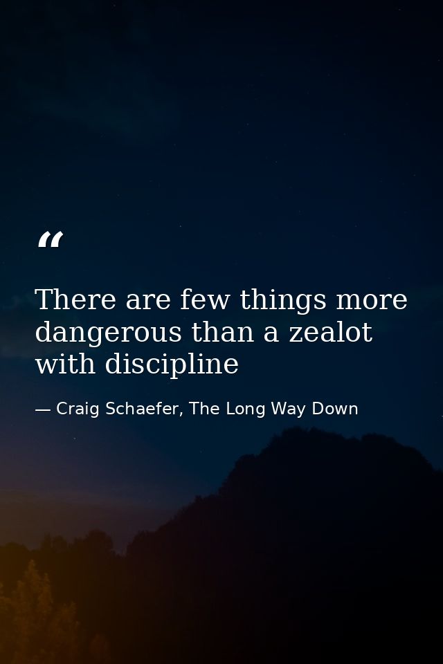 There are few things more dangerous than a zealot with discipline — Craig Schaefer, The Long Way Down