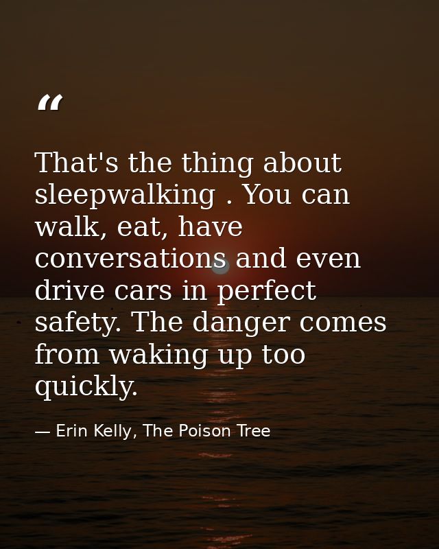 That's the thing about sleepwalking . You can walk, eat, have conversations and even drive cars in perfect safety. The d — Erin Kelly, The Poison Tree