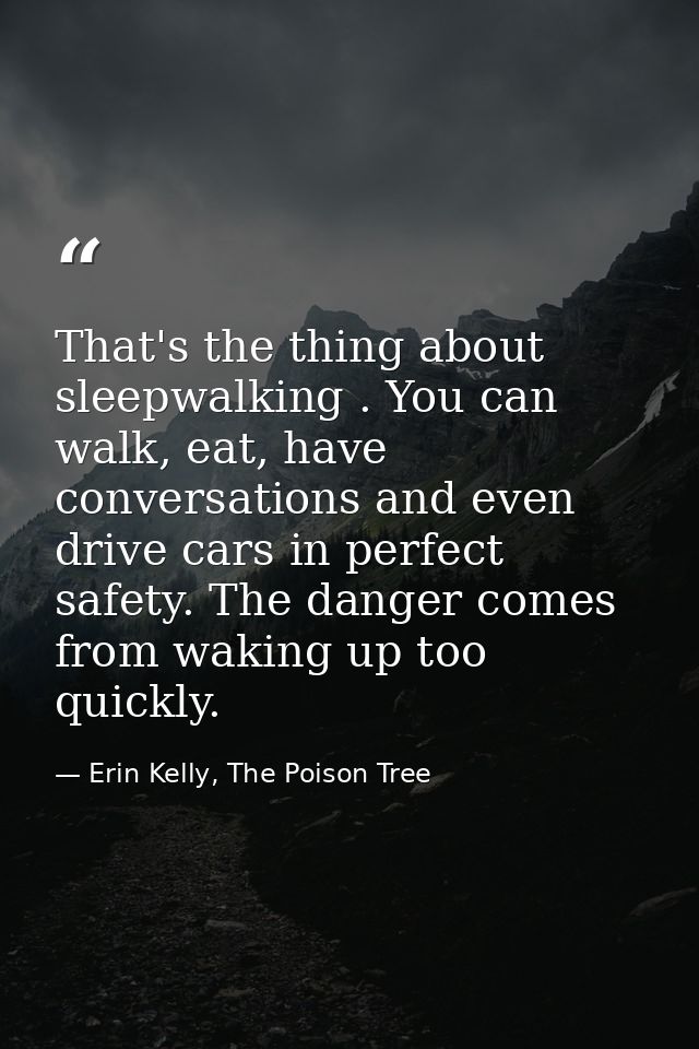 That's the thing about sleepwalking . You can walk, eat, have conversations and even drive cars in perfect safety. The d — Erin Kelly, The Poison Tree