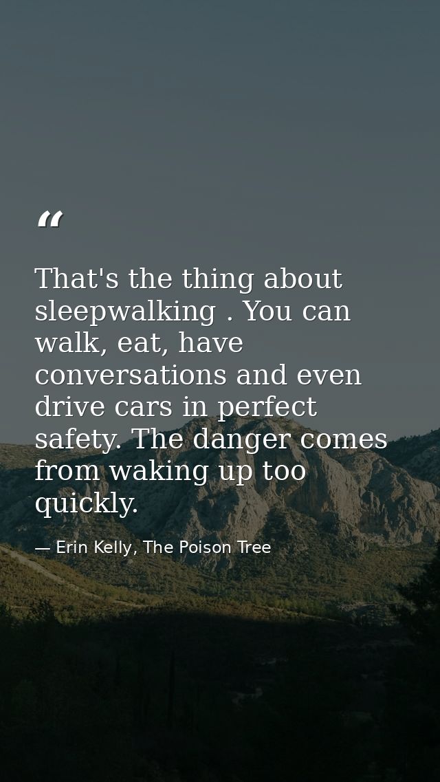 That's the thing about sleepwalking . You can walk, eat, have conversations and even drive cars in perfect safety. The d — Erin Kelly, The Poison Tree