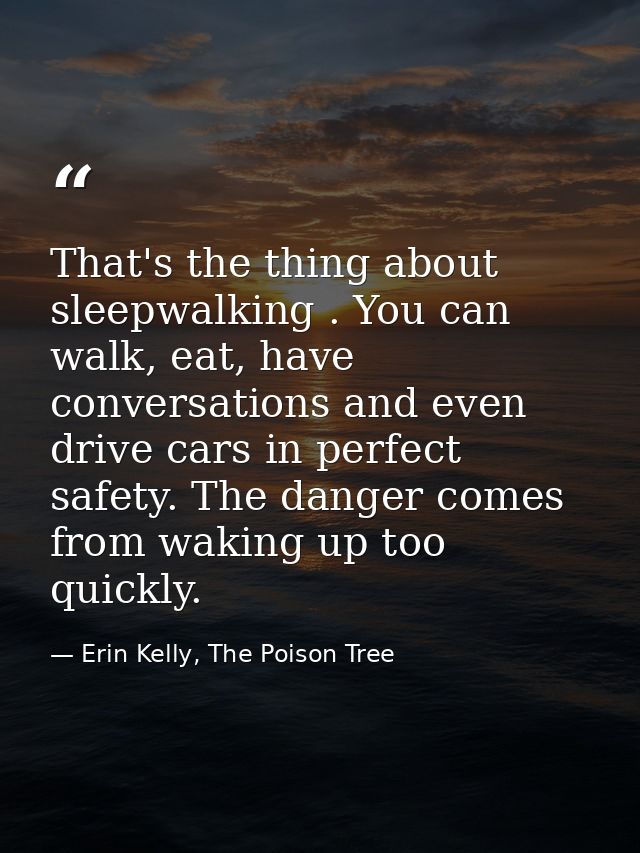 That's the thing about sleepwalking . You can walk, eat, have conversations and even drive cars in perfect safety. The d — Erin Kelly, The Poison Tree