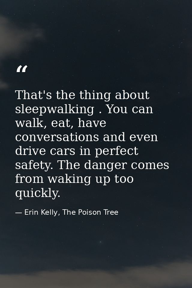 That's the thing about sleepwalking . You can walk, eat, have conversations and even drive cars in perfect safety. The d — Erin Kelly, The Poison Tree