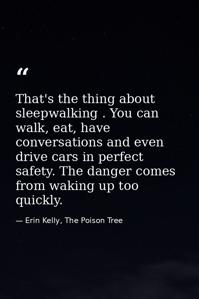 That's the thing about sleepwalking . You can walk, eat, have conversations and even drive cars in perfect safety. The d — Erin Kelly, The Poison Tree