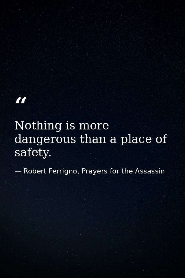 Nothing is more dangerous than a place of safety. — Robert Ferrigno, Prayers for the Assassin