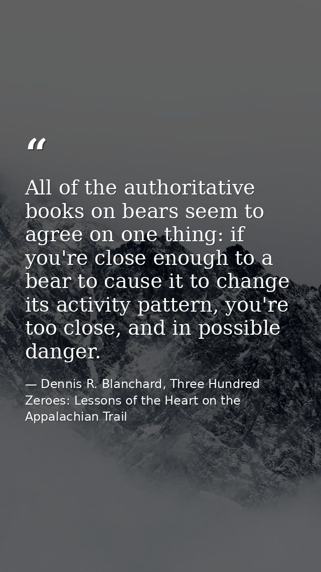 All of the authoritative books on bears seem to agree on one thing: if you're close enough to a bear to cause it to chan — Dennis R. Blanchard, Three Hundred Zeroes: Lessons of the Heart on the Appalachian Trail