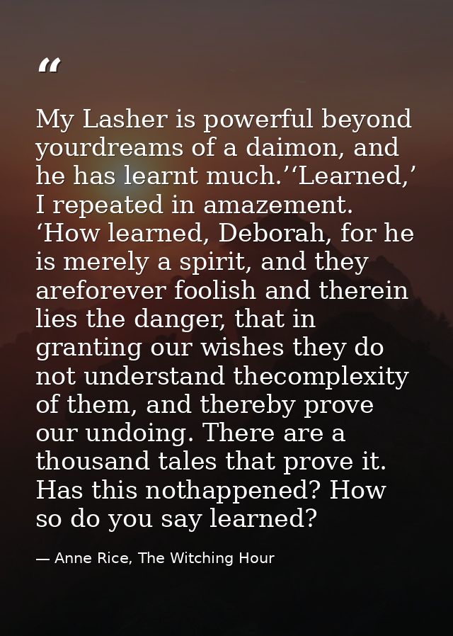 My Lasher is powerful beyond yourdreams of a daimon, and he has learnt much.’‘Learned,’ I repeated in amazement. ‘How le — Anne Rice, The Witching Hour