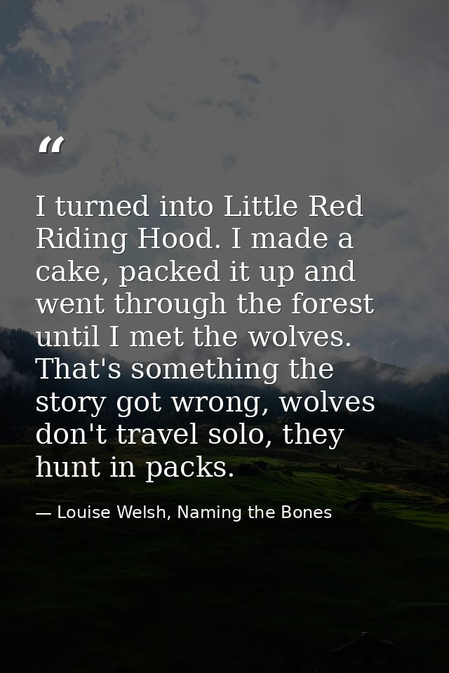 I turned into Little Red Riding Hood. I made a cake, packed it up and went through the forest until I met the wolves. Th — Louise Welsh, Naming the Bones
