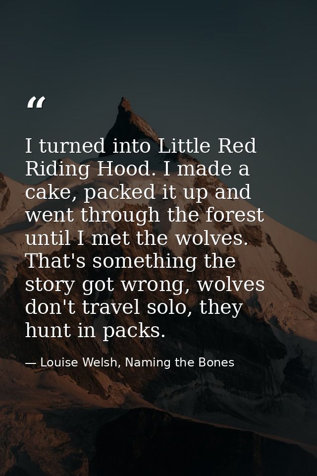 I turned into Little Red Riding Hood. I made a cake, packed it up and went through the forest until I met the wolves. Th — Louise Welsh, Naming the Bones
