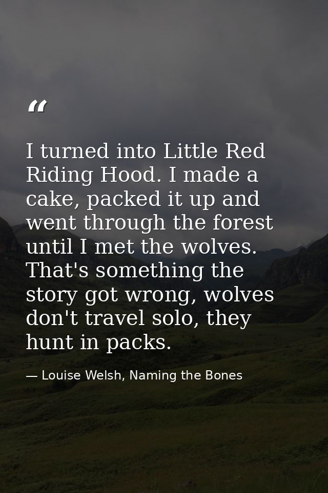 I turned into Little Red Riding Hood. I made a cake, packed it up and went through the forest until I met the wolves. Th — Louise Welsh, Naming the Bones