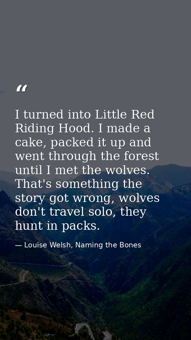 I turned into Little Red Riding Hood. I made a cake, packed it up and went through the forest until I met the wolves. Th — Louise Welsh, Naming the Bones