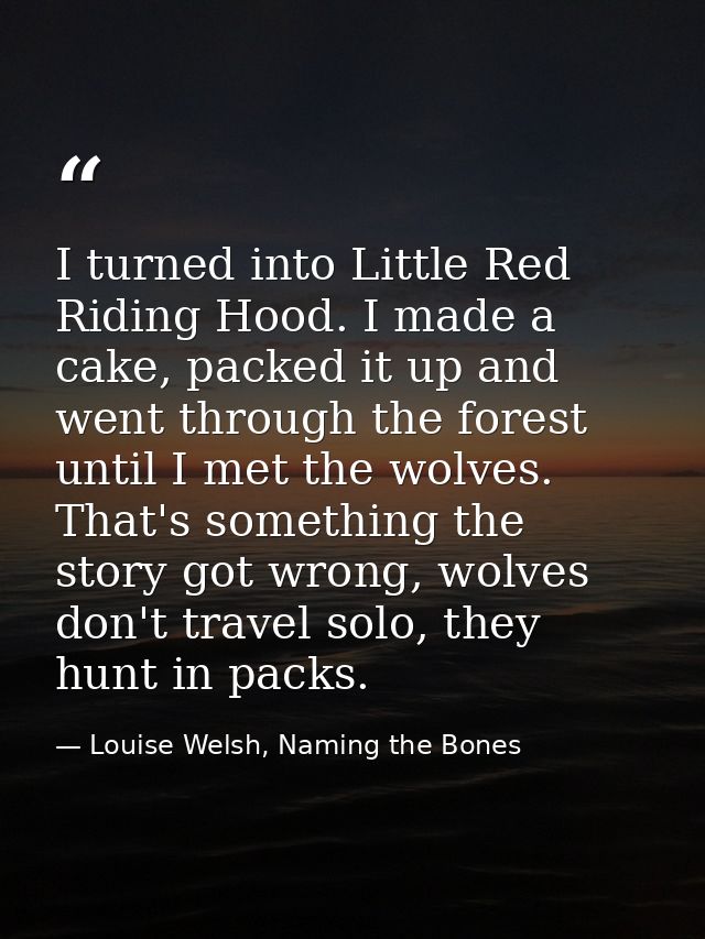 I turned into Little Red Riding Hood. I made a cake, packed it up and went through the forest until I met the wolves. Th — Louise Welsh, Naming the Bones