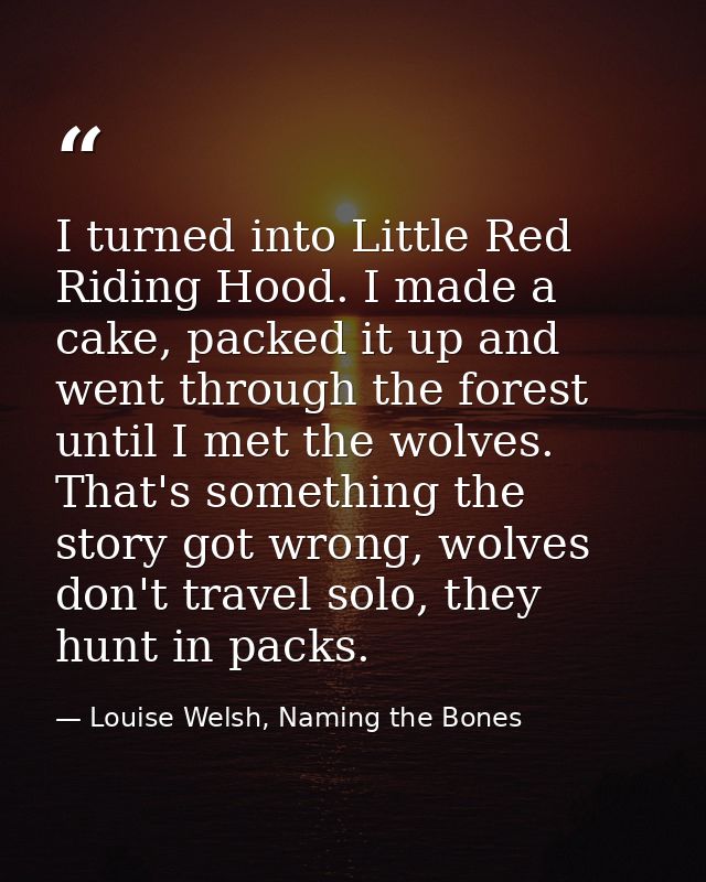 I turned into Little Red Riding Hood. I made a cake, packed it up and went through the forest until I met the wolves. Th — Louise Welsh, Naming the Bones