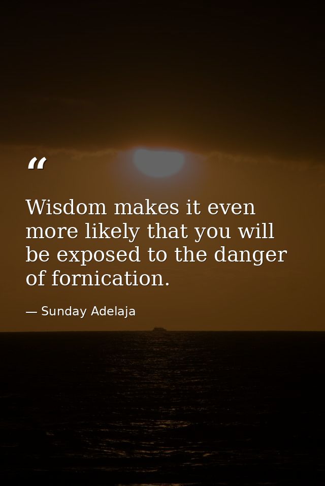 Wisdom makes it even more likely that you will be exposed to the danger of fornication. — Sunday Adelaja