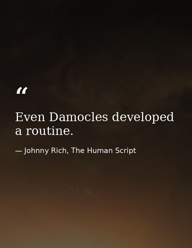 Even Damocles developed a routine. — Johnny Rich, The Human Script