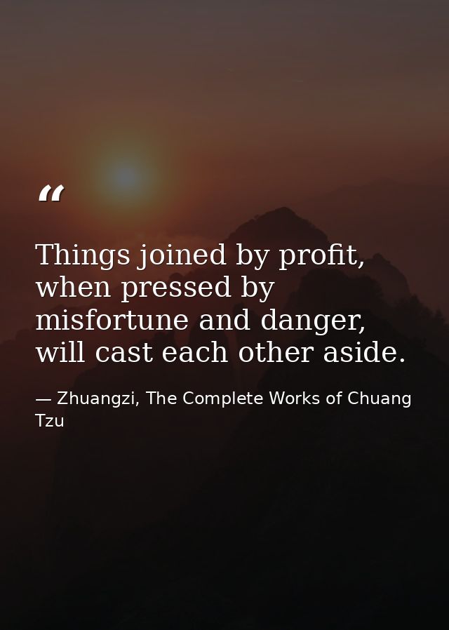 Things joined by profit, when pressed by misfortune and danger, will cast each other aside. — Zhuangzi, The Complete Works of Chuang Tzu