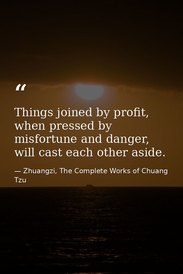 Things joined by profit, when pressed by misfortune and danger, will cast each other aside. — Zhuangzi, The Complete Works of Chuang Tzu