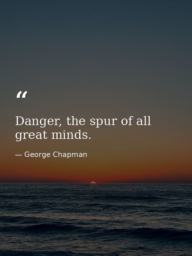 Danger, the spur of all great minds. — George Chapman