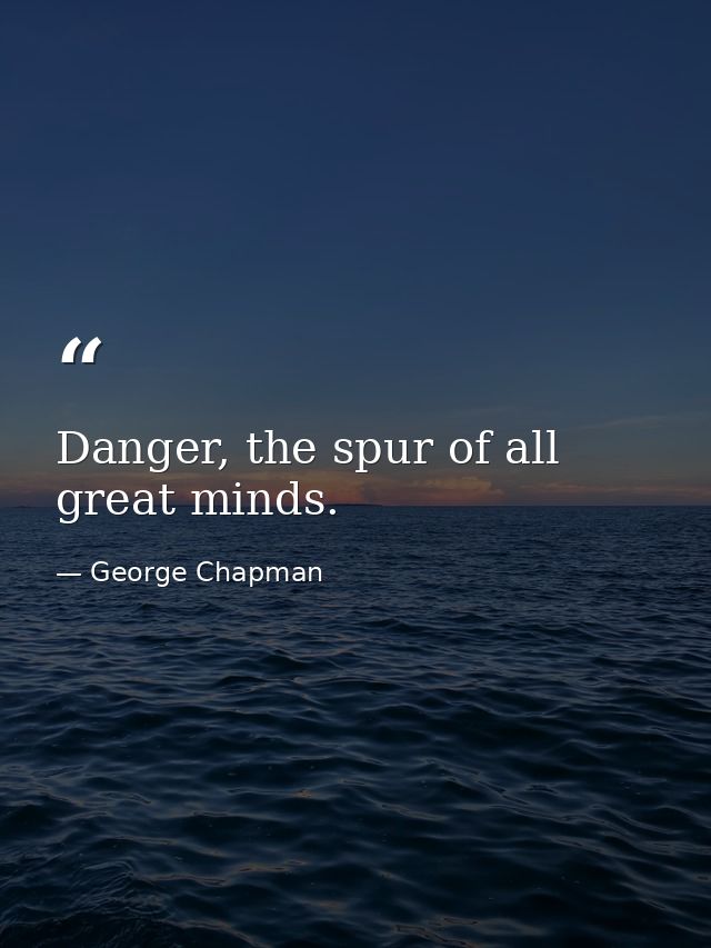 Danger, the spur of all great minds. — George Chapman