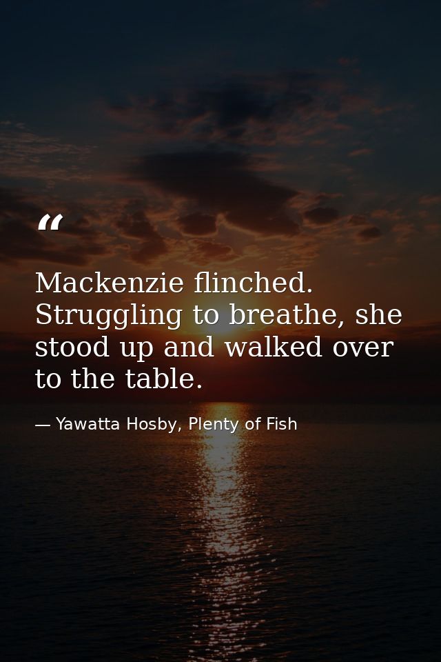 Mackenzie flinched. Struggling to breathe, she stood up and walked over to the table. — Yawatta Hosby, Plenty of Fish