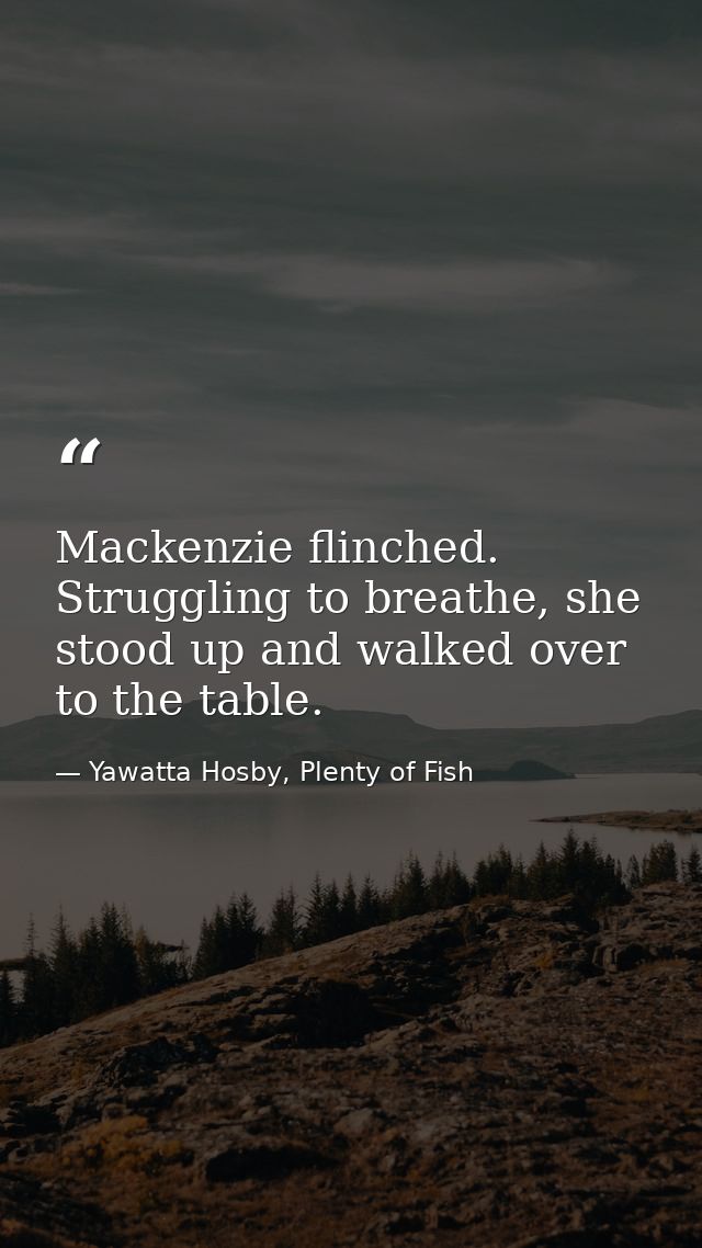 Mackenzie flinched. Struggling to breathe, she stood up and walked over to the table. — Yawatta Hosby, Plenty of Fish