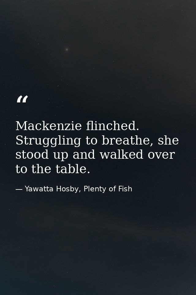 Mackenzie flinched. Struggling to breathe, she stood up and walked over to the table. — Yawatta Hosby, Plenty of Fish