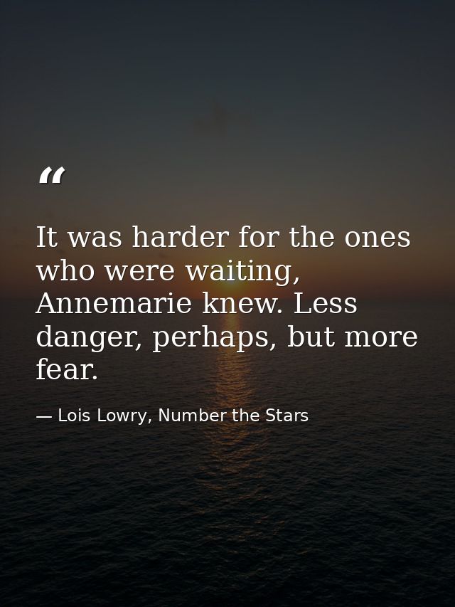 It was harder for the ones who were waiting, Annemarie knew. Less danger, perhaps, but more fear. — Lois Lowry, Number the Stars