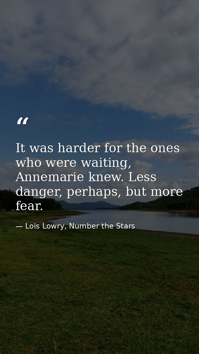 It was harder for the ones who were waiting, Annemarie knew. Less danger, perhaps, but more fear. — Lois Lowry, Number the Stars
