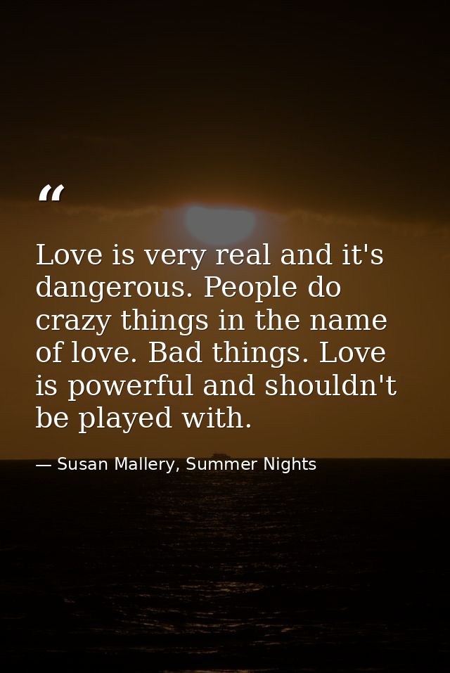 Love is very real and it's dangerous. People do crazy things in the name of love. Bad things. Love is powerful and shoul — Susan Mallery, Summer Nights