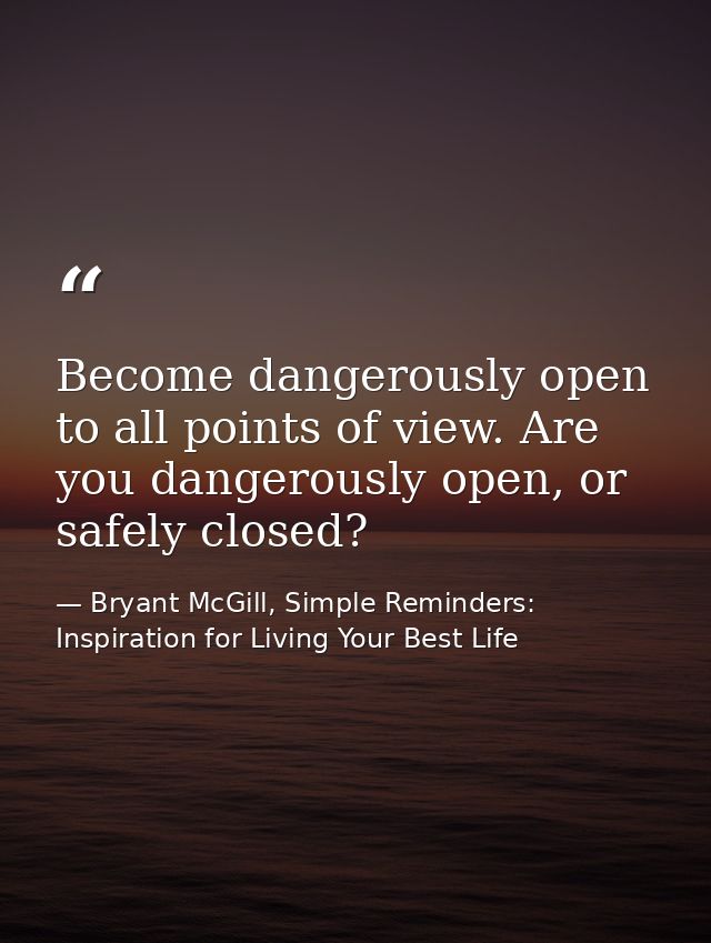 Become dangerously open to all points of view. Are you dangerously open, or safely closed? — Bryant McGill, Simple Reminders: Inspiration for Living Your Best Life