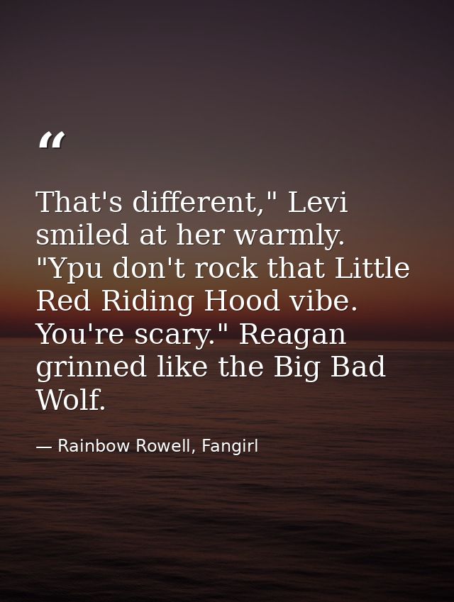 That's different," Levi smiled at her warmly. "Ypu don't rock that Little Red Riding Hood vibe. You're scary." Reagan gr — Rainbow Rowell, Fangirl