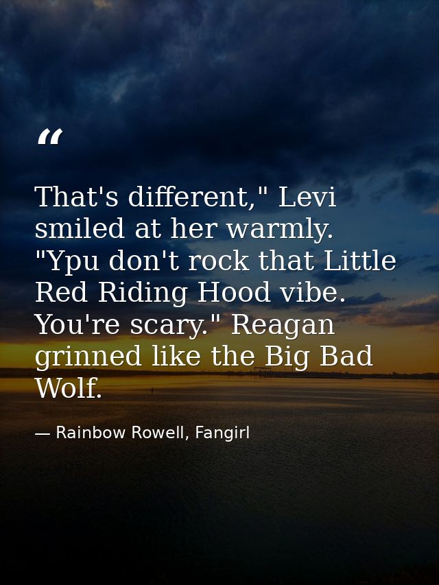 That's different," Levi smiled at her warmly. "Ypu don't rock that Little Red Riding Hood vibe. You're scary." Reagan gr — Rainbow Rowell, Fangirl