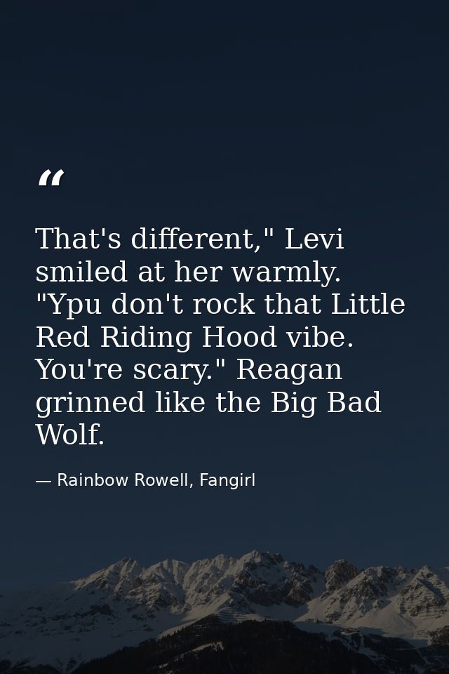 That's different," Levi smiled at her warmly. "Ypu don't rock that Little Red Riding Hood vibe. You're scary." Reagan gr — Rainbow Rowell, Fangirl