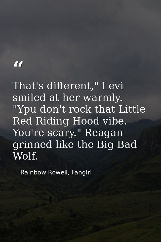 That's different," Levi smiled at her warmly. "Ypu don't rock that Little Red Riding Hood vibe. You're scary." Reagan gr — Rainbow Rowell, Fangirl