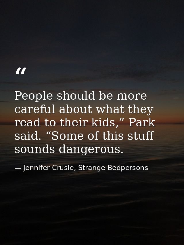 People should be more careful about what they read to their kids,” Park said. “Some of this stuff sounds dangerous. — Jennifer Crusie, Strange Bedpersons