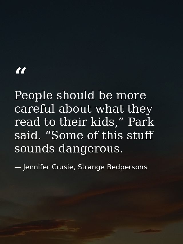 People should be more careful about what they read to their kids,” Park said. “Some of this stuff sounds dangerous. — Jennifer Crusie, Strange Bedpersons