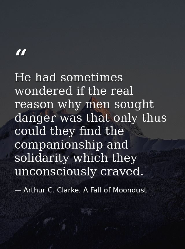 He had sometimes wondered if the real reason why men sought danger was that only thus could they find the companionship  — Arthur C. Clarke, A Fall of Moondust