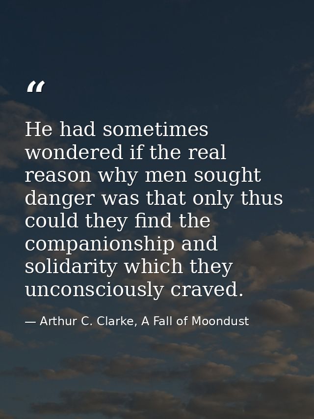 He had sometimes wondered if the real reason why men sought danger was that only thus could they find the companionship  — Arthur C. Clarke, A Fall of Moondust