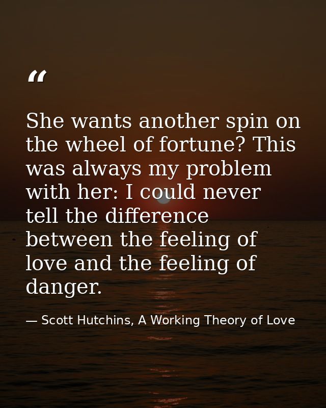 She wants another spin on the wheel of fortune? This was always my problem with her: I could never tell the difference b — Scott Hutchins, A Working Theory of Love