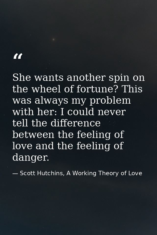 She wants another spin on the wheel of fortune? This was always my problem with her: I could never tell the difference b — Scott Hutchins, A Working Theory of Love