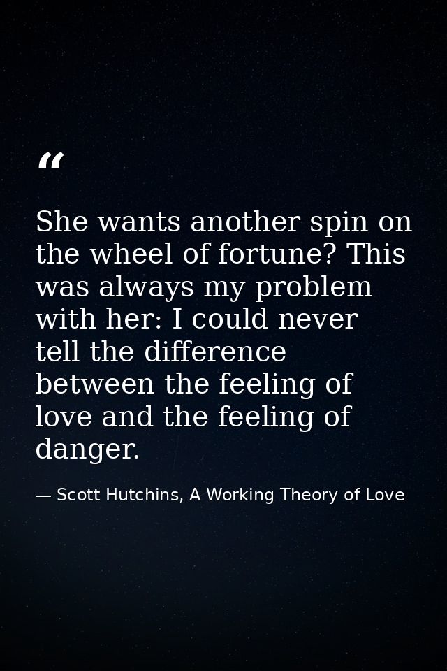 She wants another spin on the wheel of fortune? This was always my problem with her: I could never tell the difference b — Scott Hutchins, A Working Theory of Love