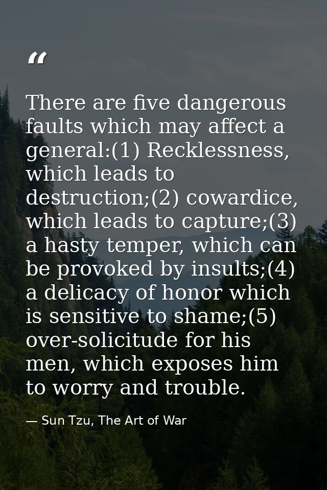 There are five dangerous faults which may affect a general:(1) Recklessness, which leads to destruction;(2) cowardice, w — Sun Tzu, The Art of War