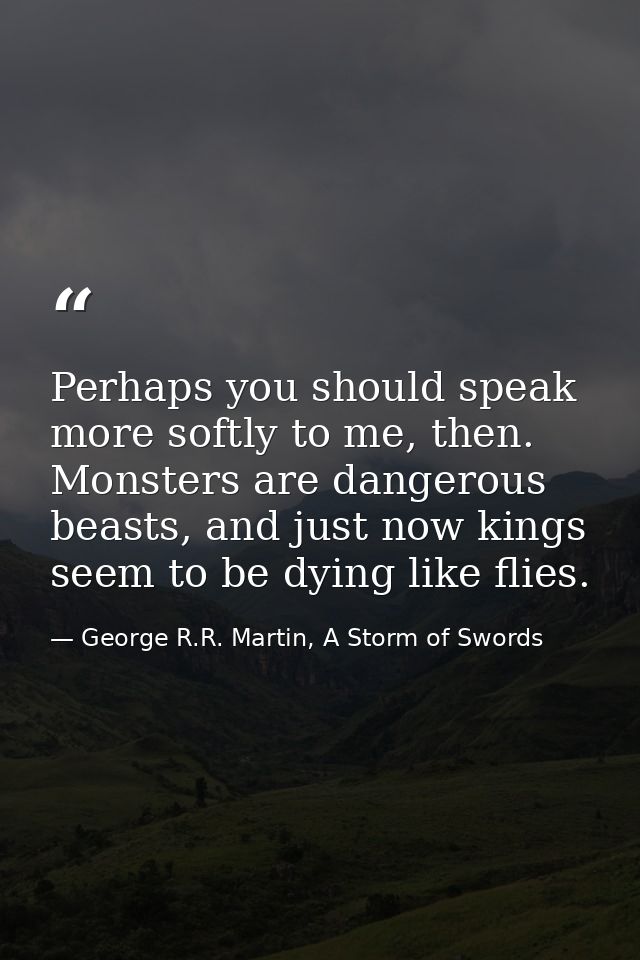 Perhaps you should speak more softly to me, then. Monsters are dangerous beasts, and just now kings seem to be dying lik — George R.R. Martin, A Storm of Swords