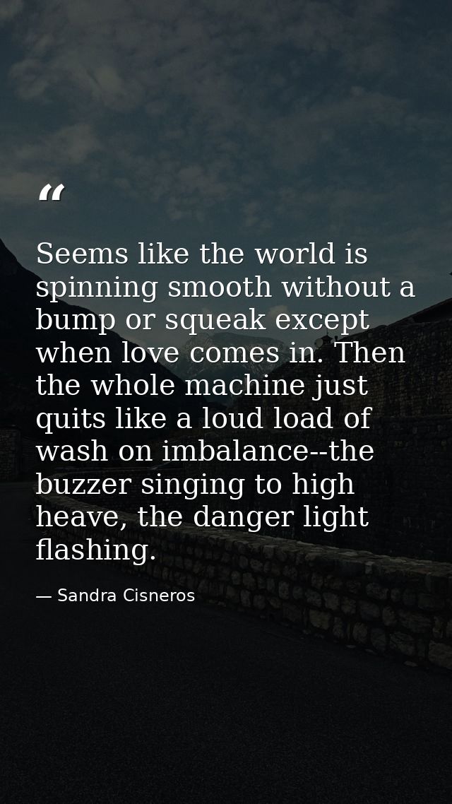 Seems like the world is spinning smooth without a bump or squeak except when love comes in. Then the whole machine just  — Sandra Cisneros