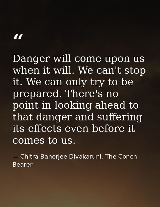 Danger will come upon us when it will. We can't stop it. We can only try to be prepared. There's no point in looking ahe — Chitra Banerjee Divakaruni, The Conch Bearer