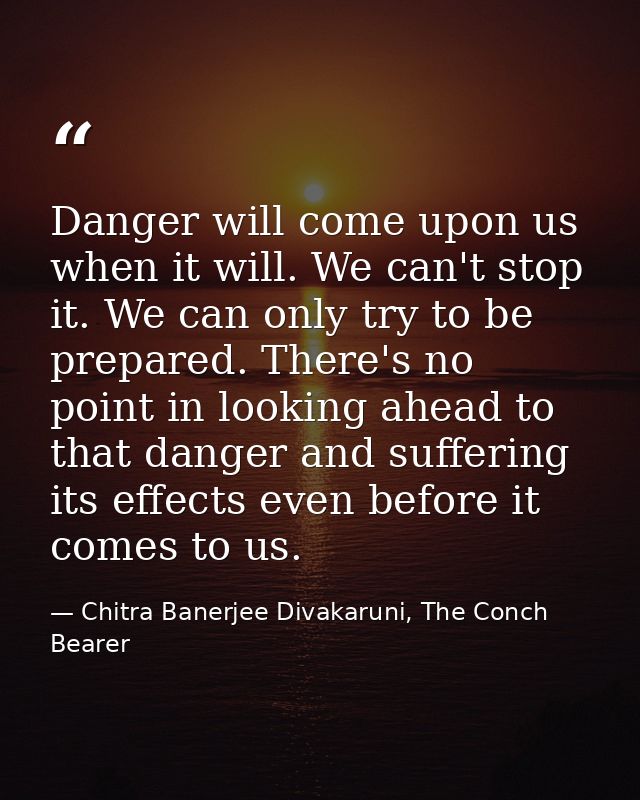 Danger will come upon us when it will. We can't stop it. We can only try to be prepared. There's no point in looking ahe — Chitra Banerjee Divakaruni, The Conch Bearer